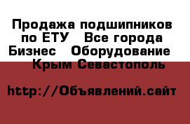 Продажа подшипников по ЕТУ - Все города Бизнес » Оборудование   . Крым,Севастополь